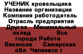 УЧЕНИК кровельщика › Название организации ­ Компания-работодатель › Отрасль предприятия ­ Другое › Минимальный оклад ­ 20 000 - Все города Работа » Вакансии   . Самарская обл.,Чапаевск г.